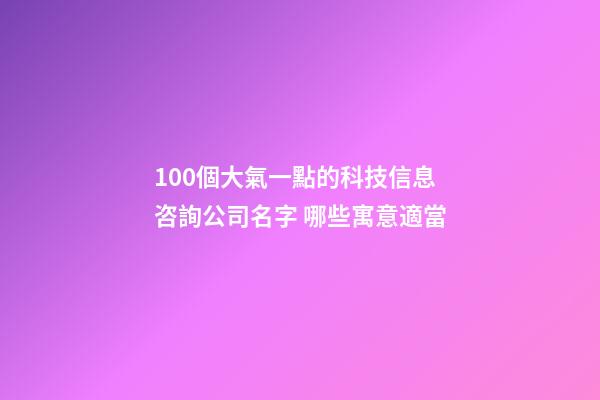 100個大氣一點的科技信息咨詢公司名字 哪些寓意適當-第1張-公司起名-玄機派